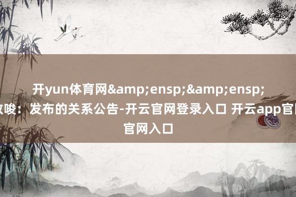 开yun体育网&ensp;&ensp;非常教唆：发布的关系公告-开云官网登录入口 开