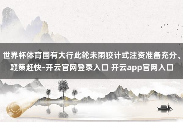 世界杯体育国有大行此轮未雨狡计式注资准备充分、鞭策赶快-开云官网登录入口 开云app官网入口