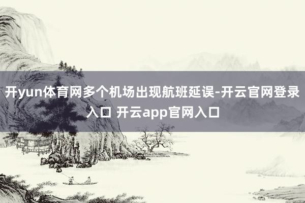 开yun体育网多个机场出现航班延误-开云官网登录入口 开云app官网入口