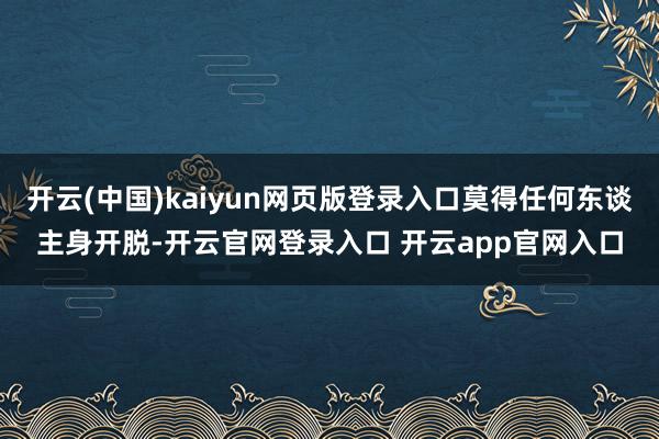 开云(中国)kaiyun网页版登录入口莫得任何东谈主身开脱-开云官网登录入口 开云app官网入口