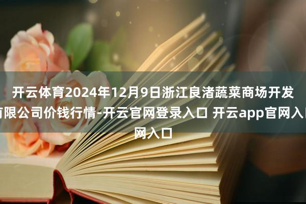 开云体育2024年12月9日浙江良渚蔬菜商场开发有限公司价钱行情-开云官网登录入口 开云app官网入口