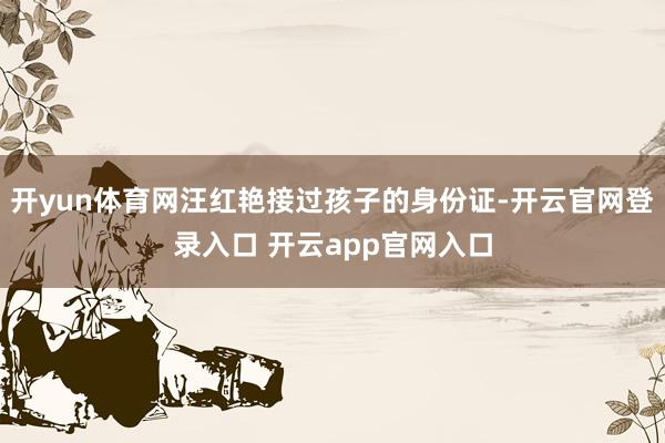 开yun体育网汪红艳接过孩子的身份证-开云官网登录入口 开云app官网入口