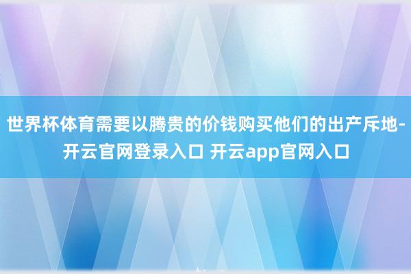 世界杯体育需要以腾贵的价钱购买他们的出产斥地-开云官网登录入口 开云app官网入口