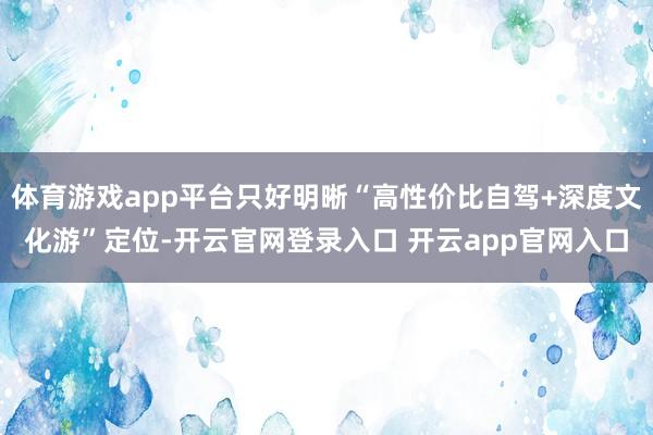 体育游戏app平台只好明晰“高性价比自驾+深度文化游”定位-开云官网登录入口 开云app官网入口