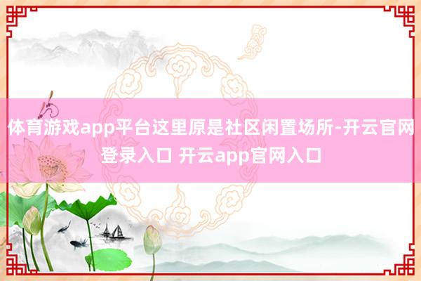 体育游戏app平台这里原是社区闲置场所-开云官网登录入口 开云app官网入口