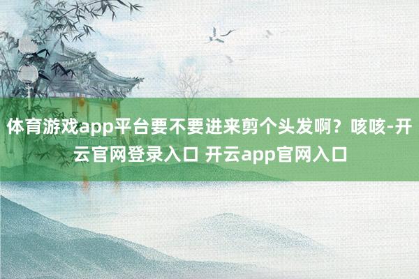 体育游戏app平台要不要进来剪个头发啊？咳咳-开云官网登录入口 开云app官网入口