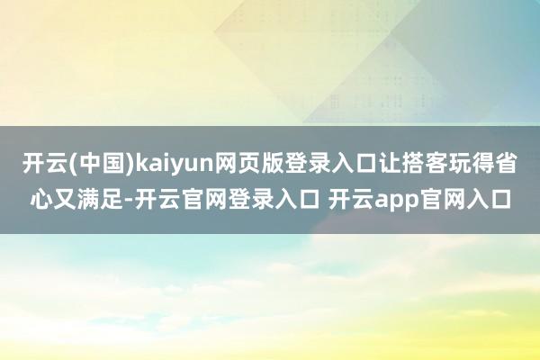 开云(中国)kaiyun网页版登录入口让搭客玩得省心又满足-开云官网登录入口 开云app官网入口