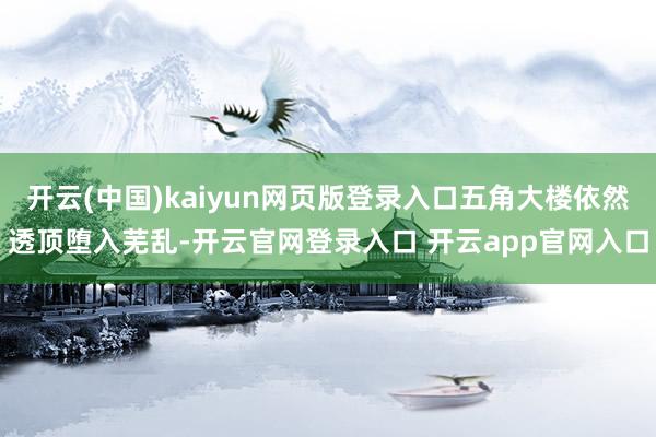 开云(中国)kaiyun网页版登录入口五角大楼依然透顶堕入芜乱-开云官网登录入口 开云app官网入口