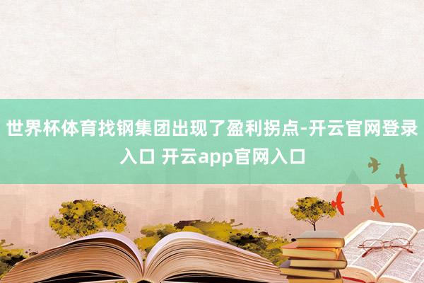 世界杯体育找钢集团出现了盈利拐点-开云官网登录入口 开云app官网入口
