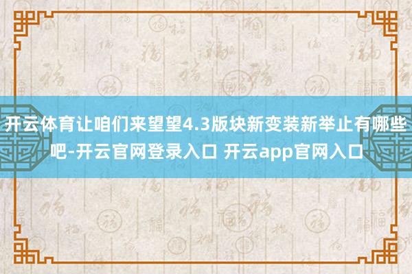 开云体育让咱们来望望4.3版块新变装新举止有哪些吧-开云官网登录入口 开云app官网入口