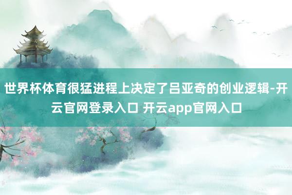 世界杯体育很猛进程上决定了吕亚奇的创业逻辑-开云官网登录入口 开云app官网入口