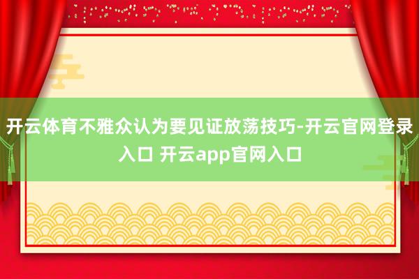 开云体育不雅众认为要见证放荡技巧-开云官网登录入口 开云app官网入口